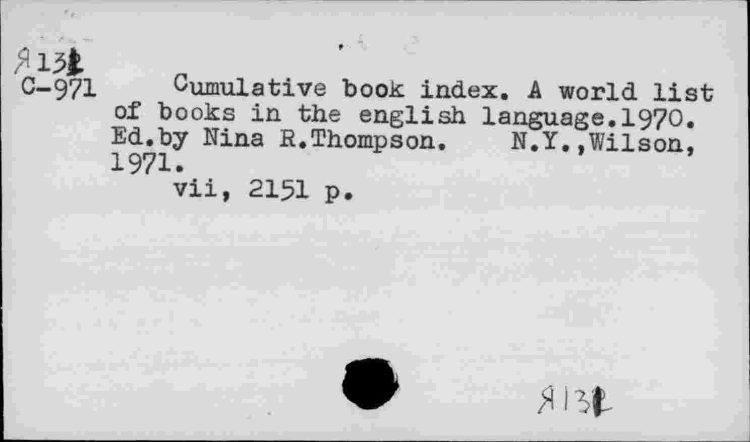 ﻿C-971 Cumulative book index. A world list of books in the english language.1970« Ed.by Nina R.Thompson.	N.Y..Wilson,
1971.
vii, 2151 p.